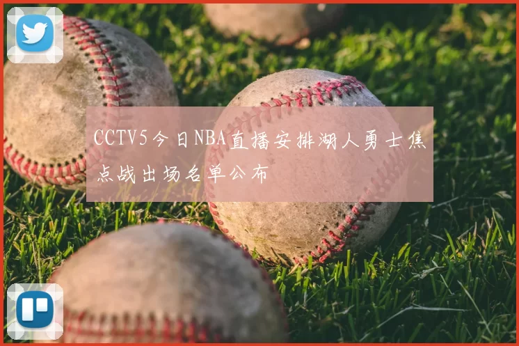 CCTV5今日NBA直播安排湖人勇士焦点战出场名单公布
