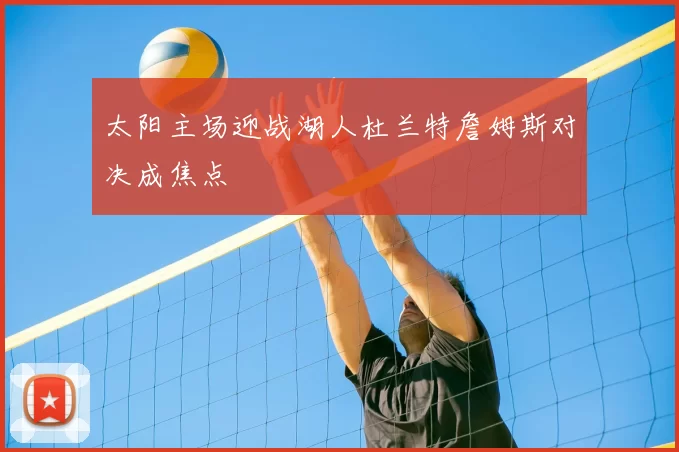 太阳主场迎战湖人杜兰特詹姆斯对决成焦点