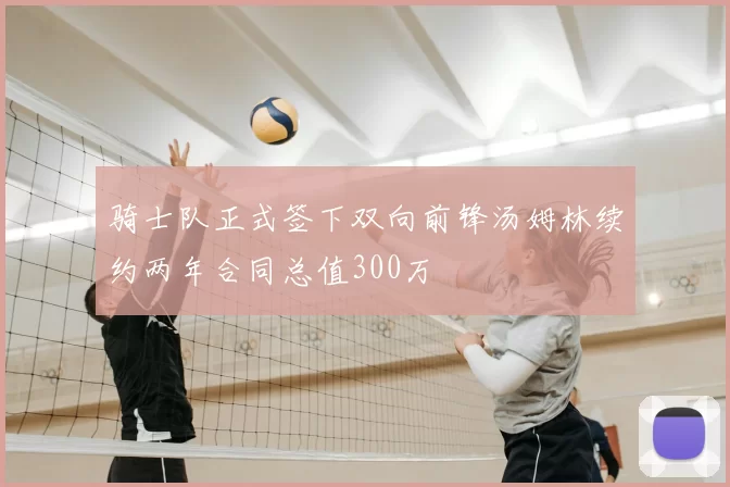 骑士队正式签下双向前锋汤姆林续约两年合同总值300万