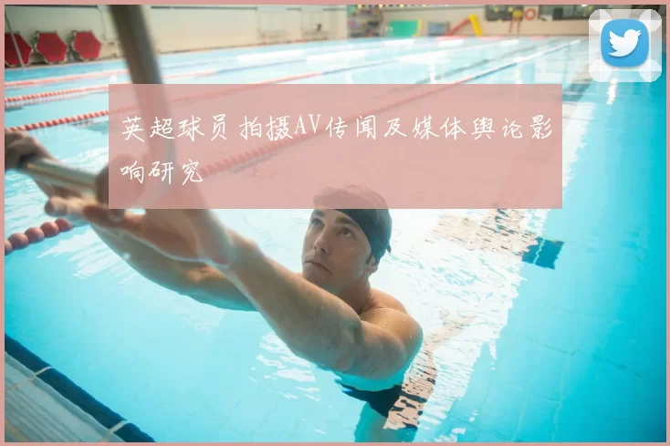 英超球员拍摄AV传闻及媒体舆论影响研究