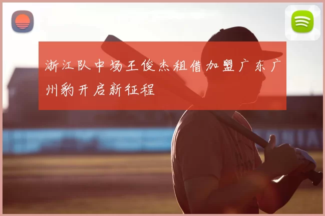 浙江队中场王俊杰租借加盟广东广州豹开启新征程