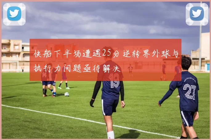 快船下半场遭遇25分逆转界外球与执行力问题亟待解决