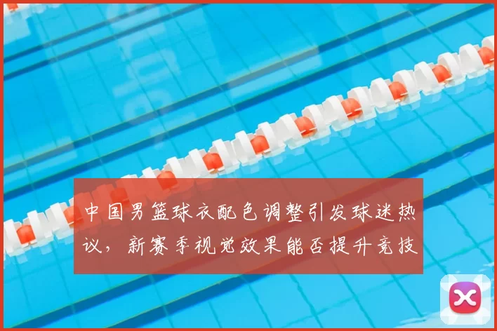 中国男篮球衣配色调整引发球迷热议，新赛季视觉效果能否提升竞技表现
