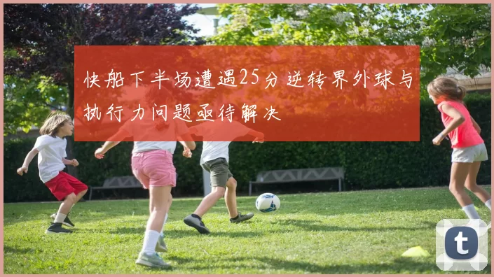 快船下半场遭遇25分逆转界外球与执行力问题亟待解决