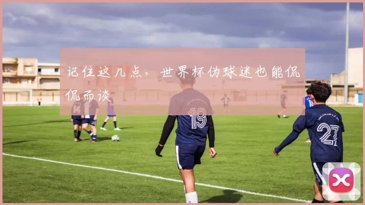 记住这几点,世界杯伪球迷也能侃侃而谈
