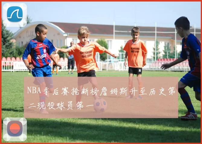 NBA季后赛抢断榜詹姆斯升至历史第二现役球员第一