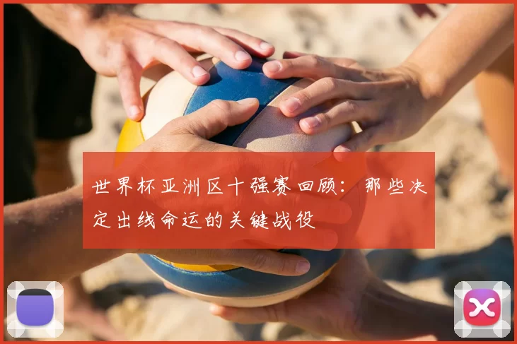 世界杯亚洲区十强赛回顾:那些决定出线命运的关键战役