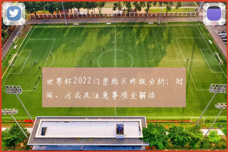 世界杯2022门票购买终极分析:时间、方式及注意事项全解读