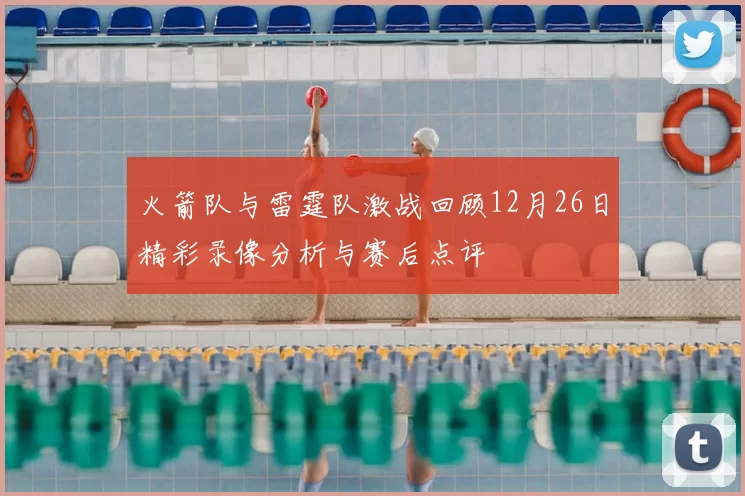 火箭队与雷霆队激战回顾12月26日精彩录像分析与赛后点评