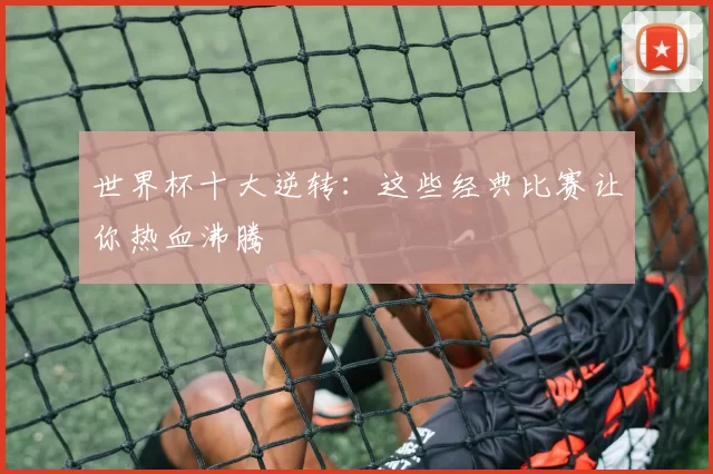 世界杯十大逆转：这些经典比赛让你热血沸腾