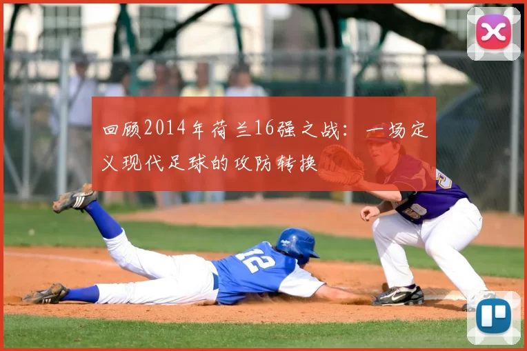 回顾2014年荷兰16强之战：一场定义现代足球的攻防转换