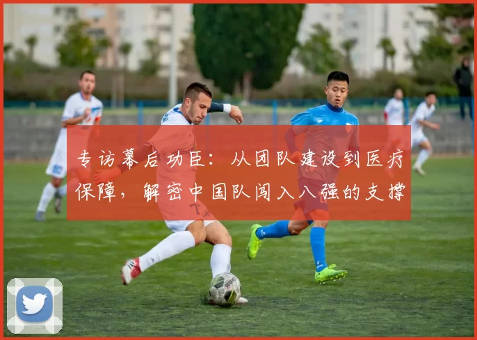 专访幕后功臣：从团队建设到医疗保障，解密中国队闯入八强的支撑体系