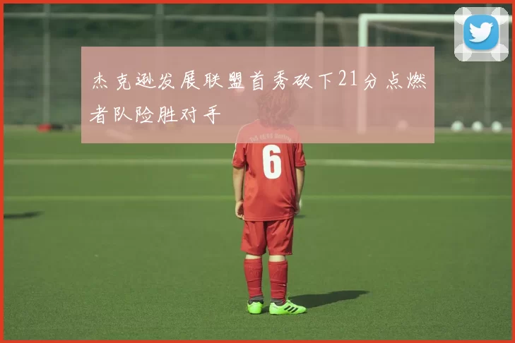 杰克逊发展联盟首秀砍下21分点燃者队险胜对手