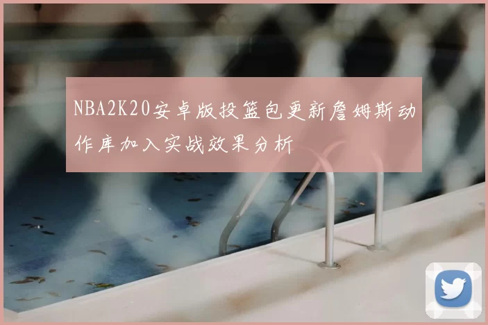 NBA2K20安卓版投篮包更新詹姆斯动作库加入实战效果分析
