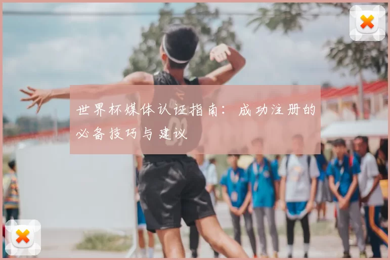 世界杯媒体认证指南:成功注册的必备技巧与建议