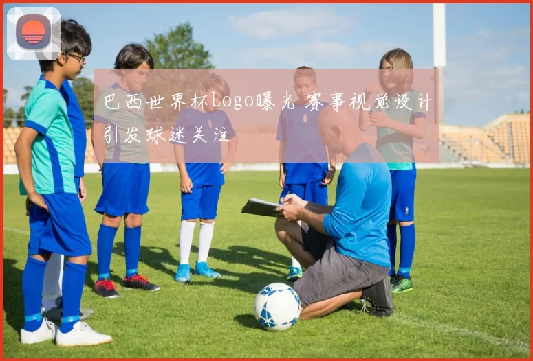 巴西世界杯Logo曝光 赛事视觉设计引发球迷关注