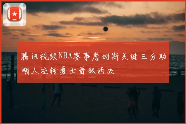 腾讯视频NBA赛事詹姆斯关键三分助湖人逆转勇士晋级西决