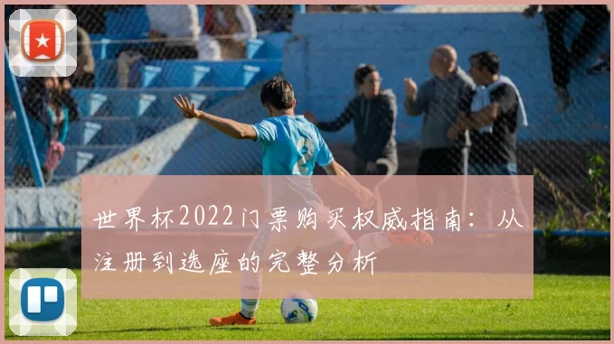 世界杯2022门票购买权威指南:从注册到选座的完整分析