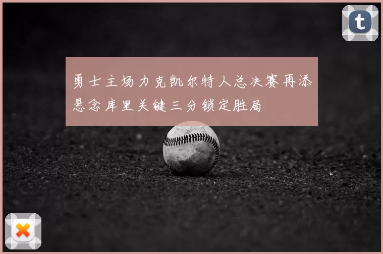 勇士主场力克凯尔特人总决赛再添悬念库里关键三分锁定胜局