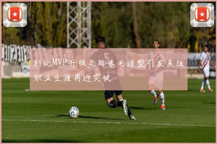 科比MVP升级之路卷毛造型引发关注职业生涯再迎突破