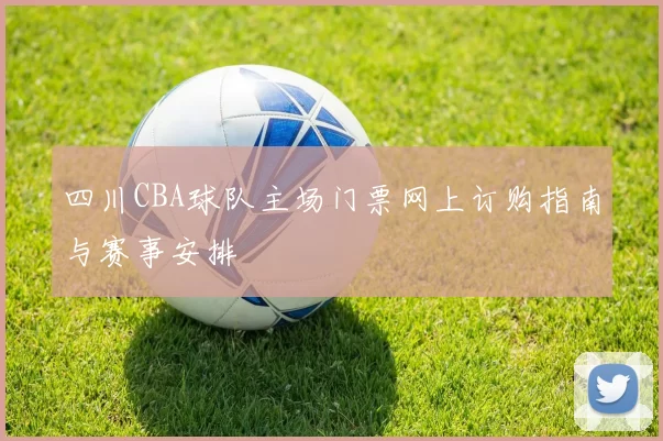 四川CBA球队主场门票网上订购指南与赛事安排
