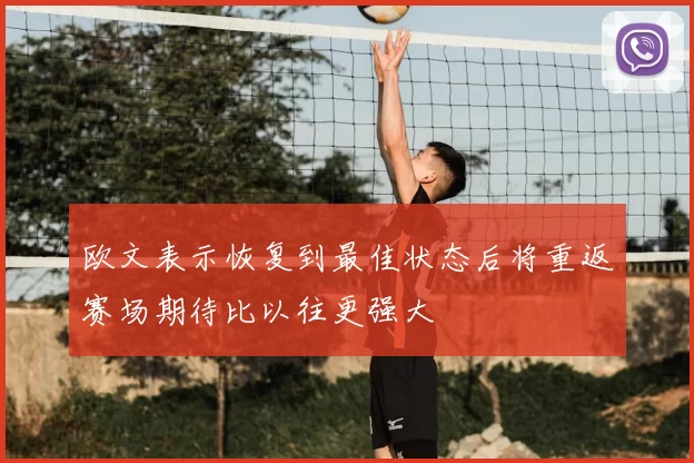 欧文表示恢复到最佳状态后将重返赛场期待比以往更强大