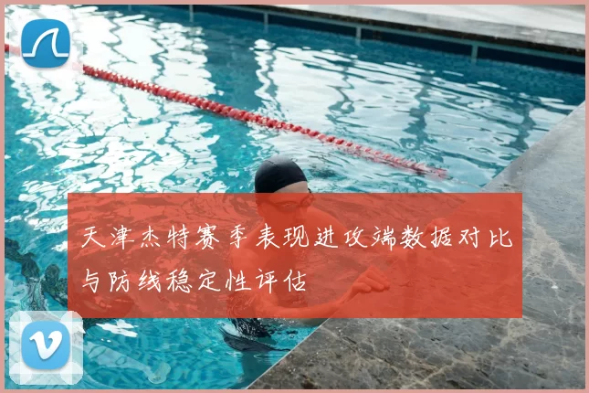 天津杰特赛季表现进攻端数据对比与防线稳定性评估