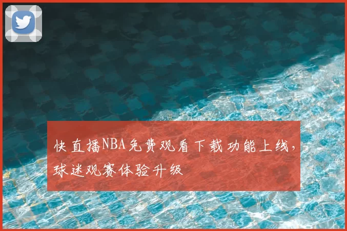 快直播NBA免费观看下载功能上线，球迷观赛体验升级