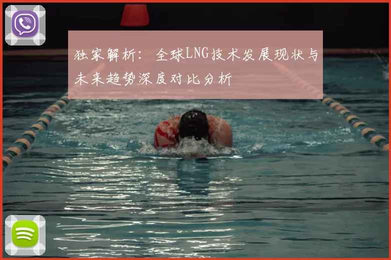 独家解析：全球LNG技术发展现状与未来趋势深度对比分析