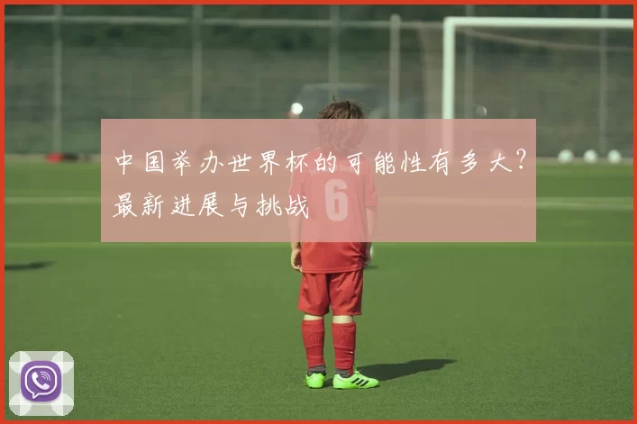 中国举办世界杯的可能性有多大？最新进展与挑战