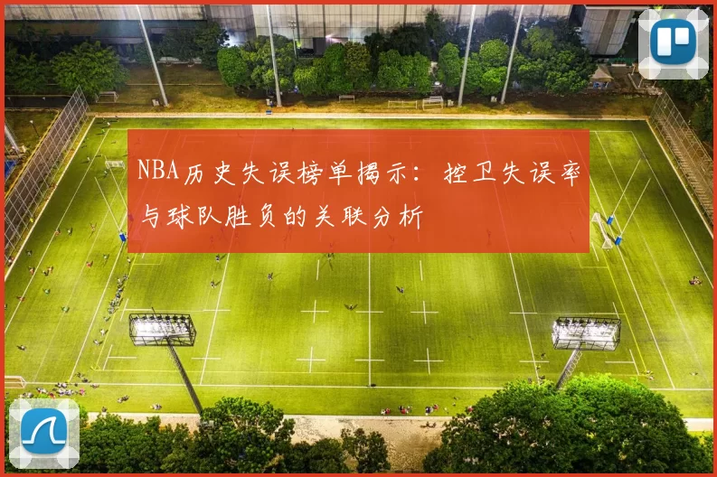 NBA历史失误榜单揭示:控卫失误率与球队胜负的关联分析