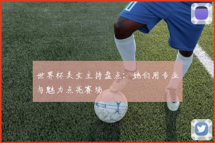 世界杯美女主持盘点:她们用专业与魅力点亮赛场