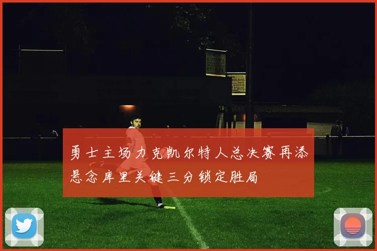 勇士主场力克凯尔特人总决赛再添悬念库里关键三分锁定胜局