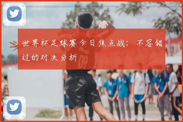 世界杯足球赛今日焦点战:不容错过的对决分析
