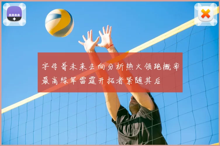 字母哥未来去向分析热火领跑概率最高绿军雷霆开拓者紧随其后