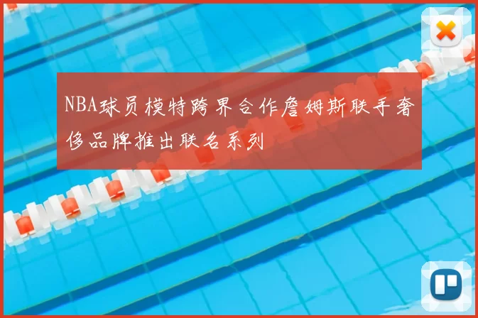 NBA球员模特跨界合作詹姆斯联手奢侈品牌推出联名系列