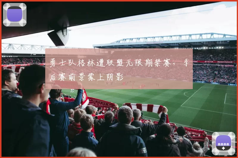 勇士队格林遭联盟无限期禁赛,季后赛前景蒙上阴影