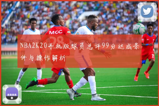 NBA2K20手机版球员总评99分达成条件与操作解析