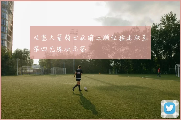 活塞火箭骑士获前三顺位猛龙跌至第四无缘状元签