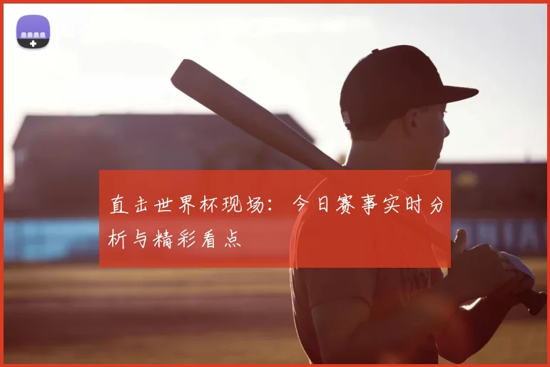 直击世界杯现场：今日赛事实时分析与精彩看点