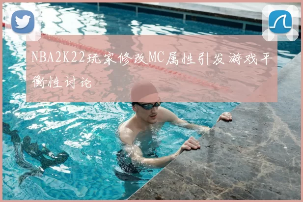 NBA2K22玩家修改MC属性引发游戏平衡性讨论