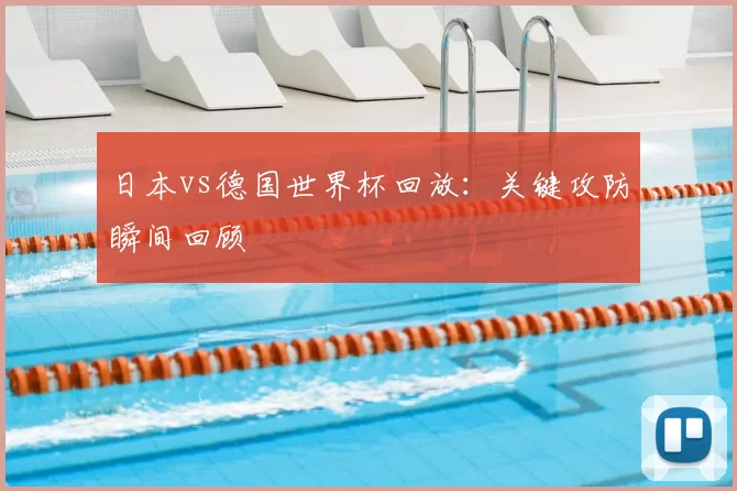 日本vs德国世界杯回放：关键攻防瞬间回顾