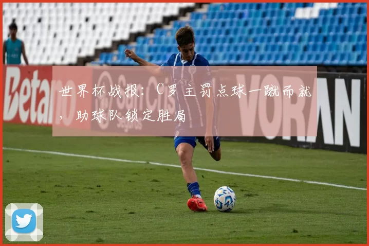 世界杯战报:C罗主罚点球一蹴而就,助球队锁定胜局