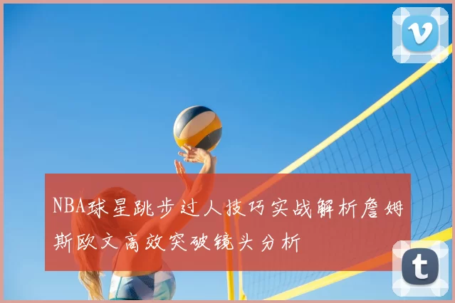NBA球星跳步过人技巧实战解析詹姆斯欧文高效突破镜头分析