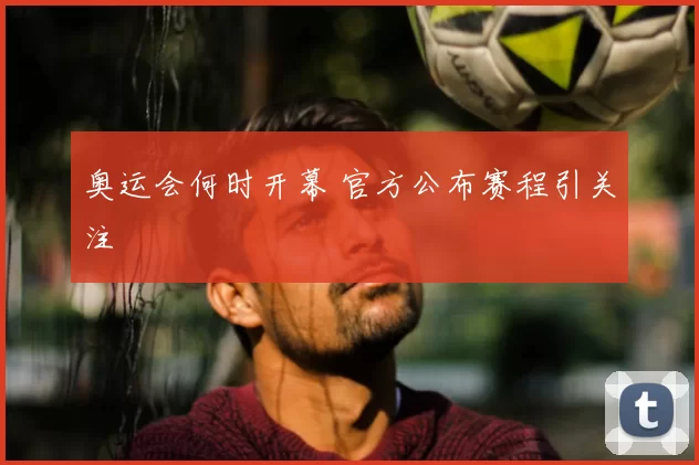 奥运会何时开幕 官方公布赛程引关注