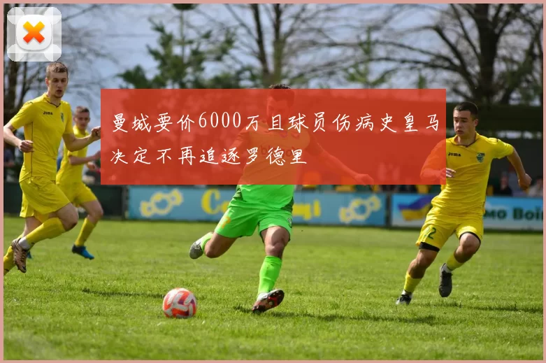 曼城要价6000万且球员伤病史皇马决定不再追逐罗德里