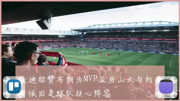 麦迪称赞布朗为MVP亚历山大与约基奇依旧是球队核心阵容