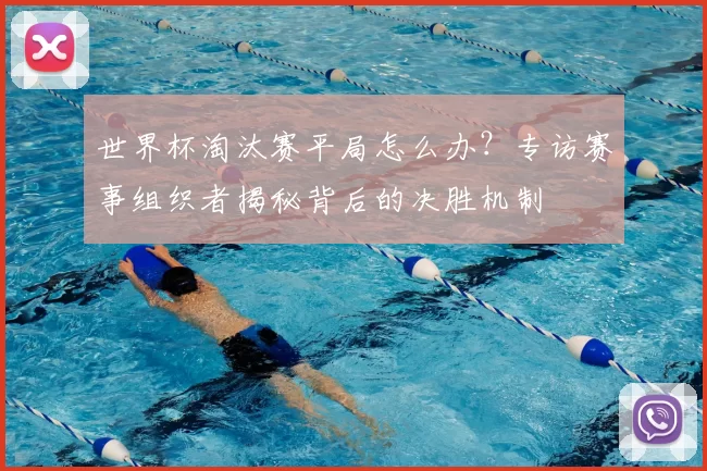 世界杯淘汰赛平局怎么办？专访赛事组织者揭秘背后的决胜机制