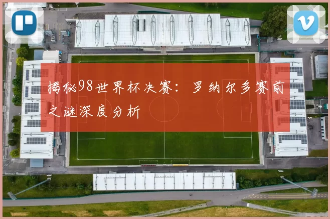 揭秘98世界杯决赛:罗纳尔多赛前之谜深度分析