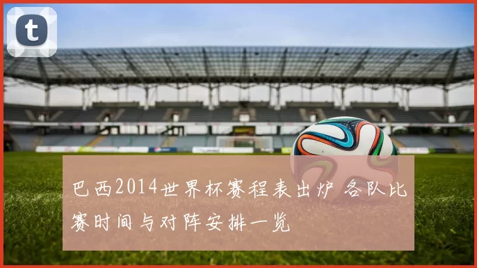巴西2014世界杯赛程表出炉 各队比赛时间与对阵安排一览